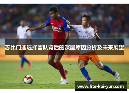 苏比门迪选择留队背后的深层原因分析及未来展望