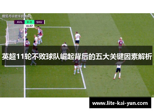 英超11轮不败球队崛起背后的五大关键因素解析 英超11轮不败球队崛起背后的五大关键因素解析