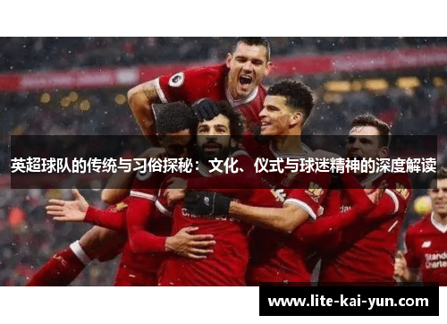 英超球队的传统与习俗探秘：文化、仪式与球迷精神的深度解读