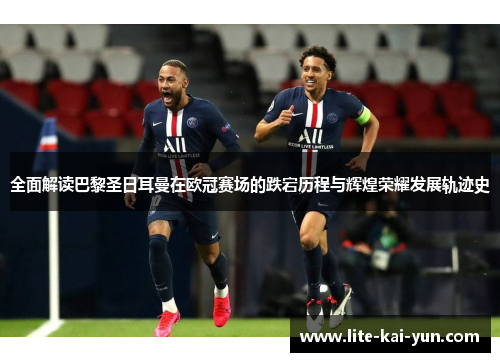 全面解读巴黎圣日耳曼在欧冠赛场的跌宕历程与辉煌荣耀发展轨迹史