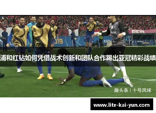 浦和红钻如何凭借战术创新和团队合作踢出亚冠精彩战绩