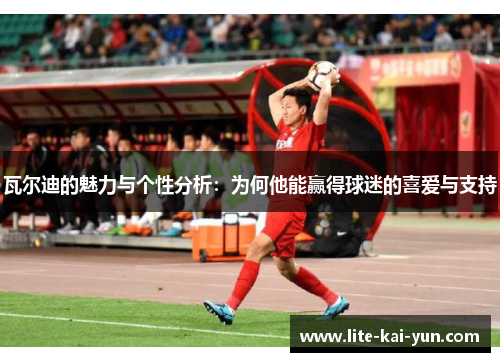 瓦尔迪的魅力与个性分析:为何他能赢得球迷的喜爱与支持 瓦尔迪的魅力与个性分析:为何他能赢得球迷的喜爱与支持