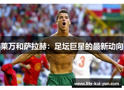 莱万和萨拉赫：足坛巨星的最新动向