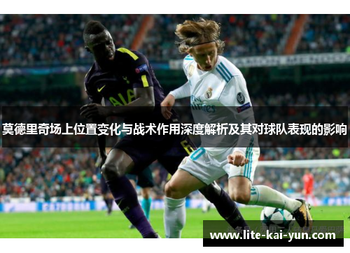 莫德里奇场上位置变化与战术作用深度解析及其对球队表现的影响 莫德里奇场上位置变化与战术作用深度解析及其对球队表现的影响