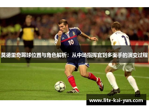 莫德里奇踢球位置与角色解析:从中场指挥官到多面手的演变过程 莫德里奇踢球位置与角色解析:从中场指挥官到多面手的演变过程