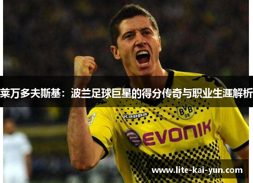莱万多夫斯基：波兰足球巨星的得分传奇与职业生涯解析