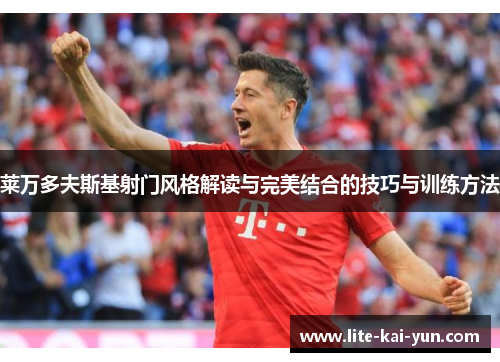 莱万多夫斯基射门风格解读与完美结合的技巧与训练方法 莱万多夫斯基射门风格解读与完美结合的技巧与训练方法