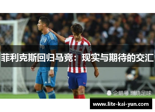 菲利克斯回归马竞:现实与期待的交汇 菲利克斯回归马竞:现实与期待的交汇
