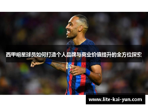 西甲明星球员如何打造个人品牌与商业价值提升的全方位探索 西甲明星球员如何打造个人品牌与商业价值提升的全方位探索
