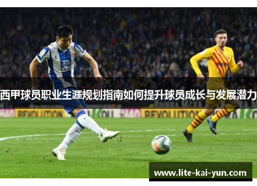 西甲球员职业生涯规划指南如何提升球员成长与发展潜力 西甲球员职业生涯规划指南如何提升球员成长与发展潜力
