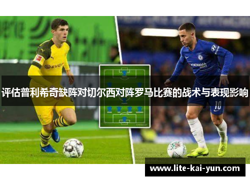 评估普利希奇缺阵对切尔西对阵罗马比赛的战术与表现影响