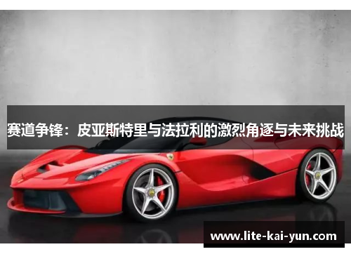 赛道争锋：皮亚斯特里与法拉利的激烈角逐与未来挑战