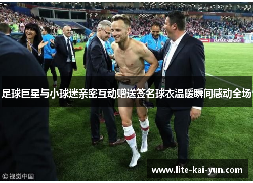 足球巨星与小球迷亲密互动赠送签名球衣温暖瞬间感动全场