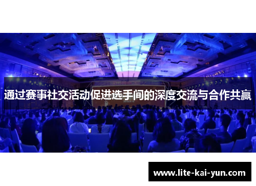 通过赛事社交活动促进选手间的深度交流与合作共赢 通过赛事社交活动促进选手间的深度交流与合作共赢