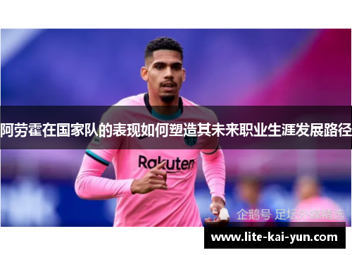 阿劳霍在国家队的表现如何塑造其未来职业生涯发展路径
