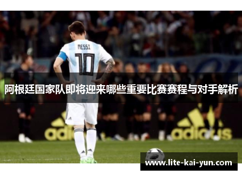 阿根廷国家队即将迎来哪些重要比赛赛程与对手解析 阿根廷国家队即将迎来哪些重要比赛赛程与对手解析
