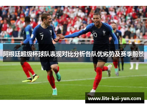 阿根廷超级杯球队表现对比分析各队优劣势及赛季前景 阿根廷超级杯球队表现对比分析各队优劣势及赛季前景