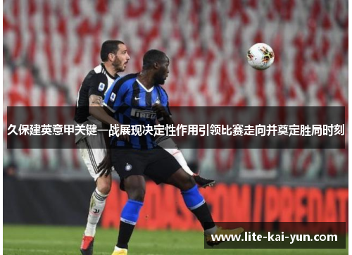久保建英意甲关键一战展现决定性作用引领比赛走向并奠定胜局时刻 久保建英意甲关键一战展现决定性作用引领比赛走向并奠定胜局时刻