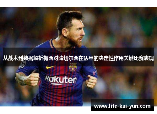 从战术到数据解析梅西对阵切尔西在法甲的决定性作用关键比赛表现 从战术到数据解析梅西对阵切尔西在法甲的决定性作用关键比赛表现