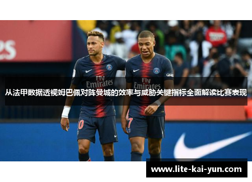 从法甲数据透视姆巴佩对阵曼城的效率与威胁关键指标全面解读比赛表现