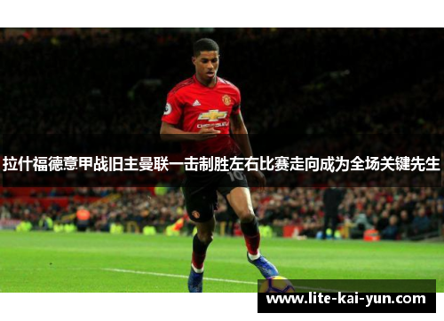 拉什福德意甲战旧主曼联一击制胜左右比赛走向成为全场关键先生 拉什福德意甲战旧主曼联一击制胜左右比赛走向成为全场关键先生