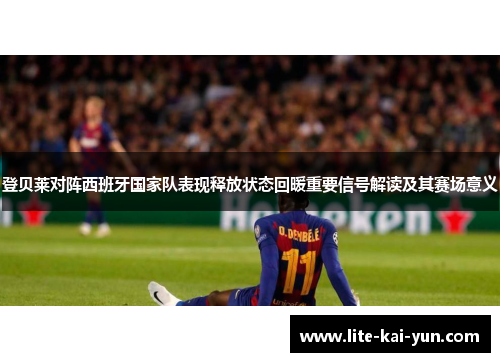 登贝莱对阵西班牙国家队表现释放状态回暖重要信号解读及其赛场意义