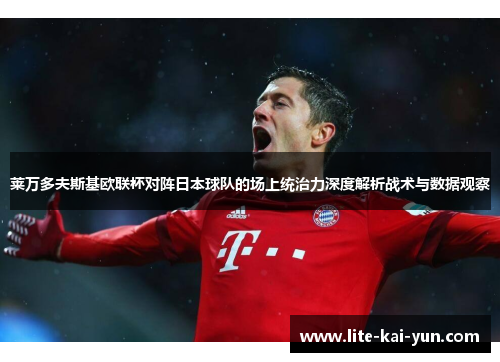 莱万多夫斯基欧联杯对阵日本球队的场上统治力深度解析战术与数据观察 莱万多夫斯基欧联杯对阵日本球队的场上统治力深度解析战术与数据观察