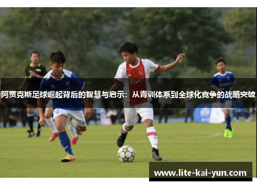 阿贾克斯足球崛起背后的智慧与启示:从青训体系到全球化竞争的战略突破 阿贾克斯足球崛起背后的智慧与启示:从青训体系到全球化竞争的战略突破