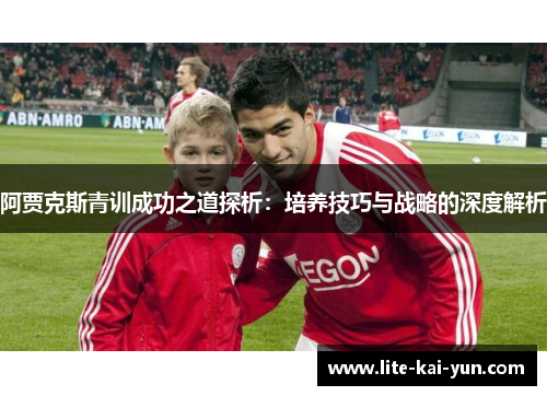阿贾克斯青训成功之道探析:培养技巧与战略的深度解析 阿贾克斯青训成功之道探析:培养技巧与战略的深度解析