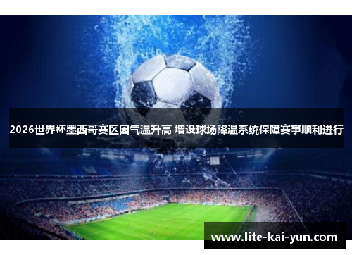 2026世界杯墨西哥赛区因气温升高 增设球场降温系统保障赛事顺利进行