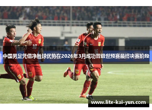 中国男足凭借净胜球优势在2026年3月成功晋级世预赛最终决赛阶段