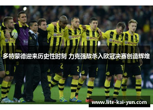 多特蒙德迎来历史性时刻 力克强敌杀入欧冠决赛创造辉煌