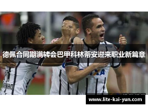 德佩合同期满转会巴甲科林蒂安迎来职业新篇章 德佩合同期满转会巴甲科林蒂安迎来职业新篇章