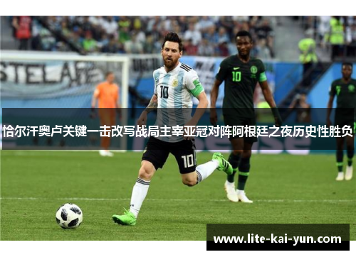 恰尔汗奥卢关键一击改写战局主宰亚冠对阵阿根廷之夜历史性胜负 恰尔汗奥卢关键一击改写战局主宰亚冠对阵阿根廷之夜历史性胜负