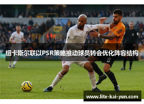 纽卡斯尔联以PSR策略推动球员转会优化阵容结构 纽卡斯尔联以PSR策略推动球员转会优化阵容结构
