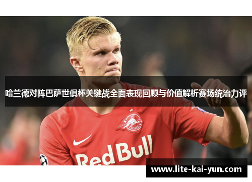 哈兰德对阵巴萨世俱杯关键战全面表现回顾与价值解析赛场统治力评 哈兰德对阵巴萨世俱杯关键战全面表现回顾与价值解析赛场统治力评