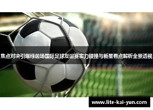 焦点对决引爆绿茵场国际足球友谊赛实力碰撞与新星看点解析全景透视 焦点对决引爆绿茵场国际足球友谊赛实力碰撞与新星看点解析全景透视