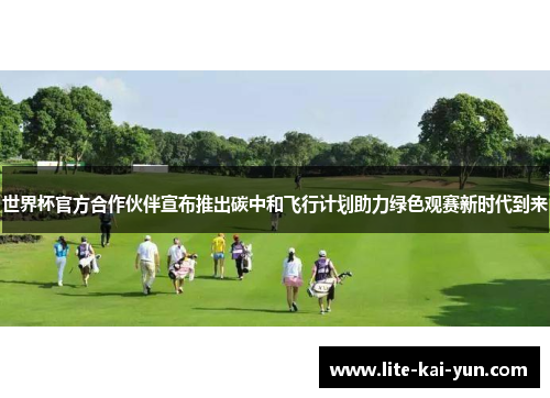 世界杯官方合作伙伴宣布推出碳中和飞行计划助力绿色观赛新时代到来 世界杯官方合作伙伴宣布推出碳中和飞行计划助力绿色观赛新时代到来